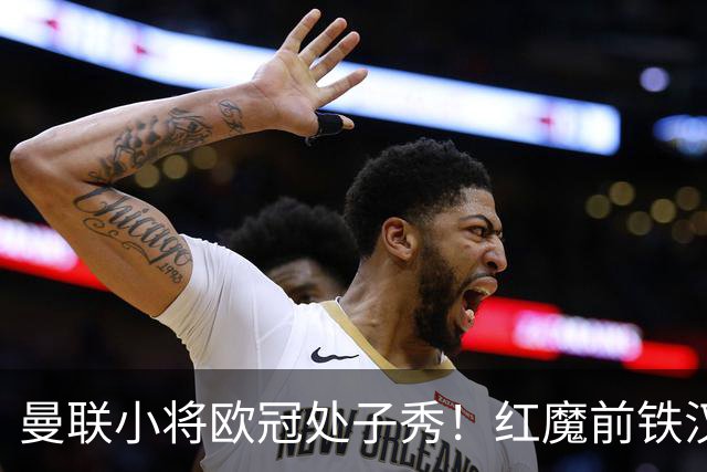 曼联小将欧冠处子秀！红魔前铁汉看哭：我儿子！